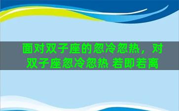 面对双子座的忽冷忽热，对双子座忽冷忽热 若即若离